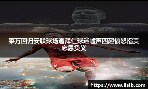 莱万回归安联球场遭拜仁球迷嘘声四起愤怒指责忘恩负义