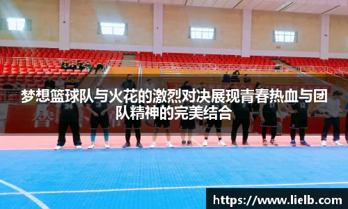 梦想篮球队与火花的激烈对决展现青春热血与团队精神的完美结合