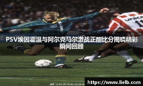 PSV埃因霍温与阿尔克马尔激战正酣比分揭晓精彩瞬间回顾