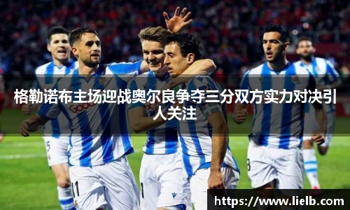格勒诺布主场迎战奥尔良争夺三分双方实力对决引人关注