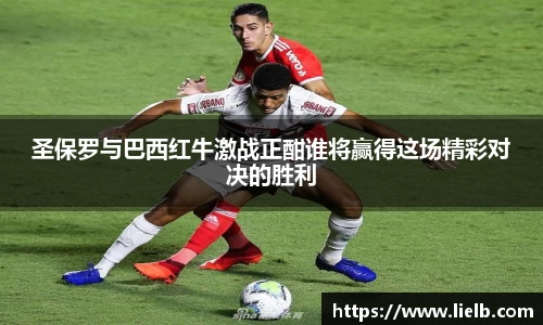 圣保罗与巴西红牛激战正酣谁将赢得这场精彩对决的胜利