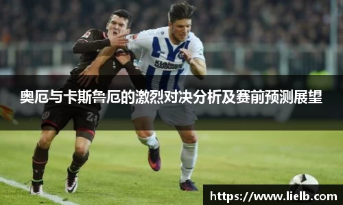 奥厄与卡斯鲁厄的激烈对决分析及赛前预测展望